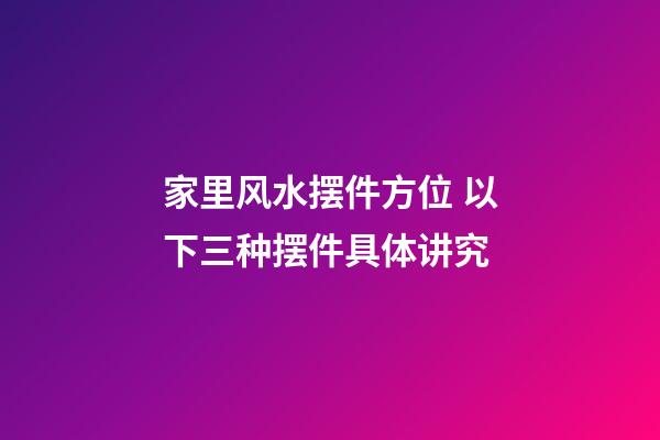 家里风水摆件方位 以下三种摆件具体讲究
